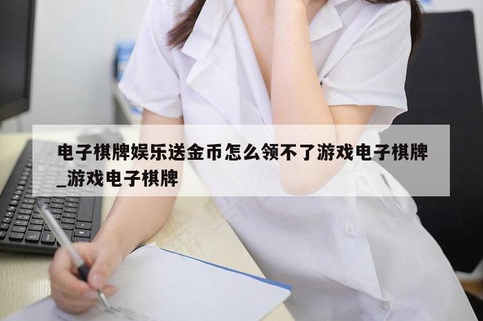 电子棋牌娱乐送金币怎么领不了游戏电子棋牌_游戏电子棋牌